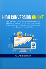 High Conversion Online: The Ultimate Guide On How To Design Your Website To Make It Easy To Use. Learn How A Great Website Can Attract The Most Clients And Convert Them To Sales