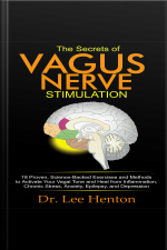 The Secrets Of Vagus Nerve Stimulation: 18 Proven, Science-backed Exercises And Methods To Activate Your Vagal Tone And Heal From Inflammation, Chronic Stress, Anxiety, Epilepsy, And Depression