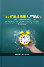 Time Management Advantage: The Self-help Guide To Becoming A Time Management Expert. Discover How To Focus And Avoid Time Wasting To Become More Productive In Your Life