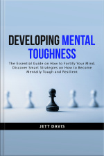 Developing Mental Toughness: The Essential Guide On How To Fortify Your Mind. Discover Smart Strategies On How To Become Mentally Tough And Resilient