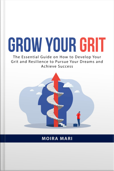Grow Your Grit: The Essential Guide On How To Develop Your Grit And Resilience To Pursue Your Dreams And Achieve Success