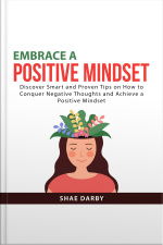 Embrace A Positive Mindset: Discover Smart And Proven Tips On How To Conquer Negative Thoughts And Achieve A Positive Mindset