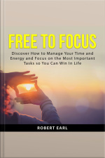Free To Focus: Discover How To Manage Your Time And Energy And Focus On The Most Important Tasks So You Can Win In Life!