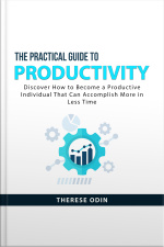 The Practical Guide To Productivity: Discover How To Become A Productive Individual That Can Accomplish More In Less Time