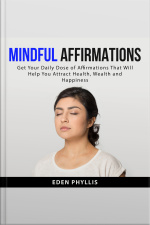 Mindful Affirmations: Get Your Daily Dose Of Affirmations That Will Help You Attract Health, Wealth And Happiness