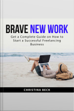Brave New Work: Get A Complete Guide On How To Start A Successful Freelancing Business