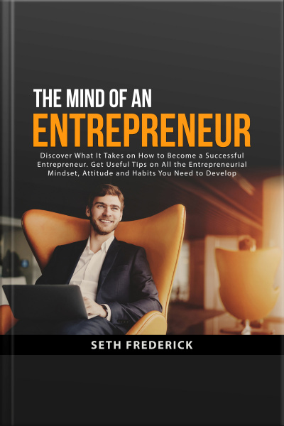 The Mind Of An Entrepreneur: Discover What It Takes On How To Become A Successful Entrepreneur. Get Useful Tips On All The Entrepreneurial Mindset, Attitude And Habits You Need To Develop