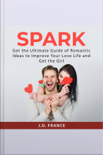 Spark: Get The Ultimate Guide Of Romantic Ideas To Improve Your Love Life And Get The Girl