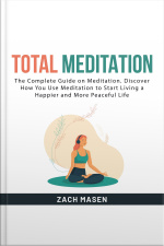Total Meditation: The Complete Guide On Meditation. Discover How You Use Meditation To Start Living A Happier And More Peaceful Life