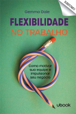 Resumo - Flexibilidade no trabalho: como motivar sua equipe e impulsionar seu negócio