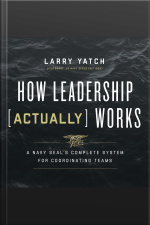 How Leadership (actually) Works: A Navy Seal’s Complete System For Coordinating Teams