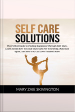 Self Care Solutions: The Perfect Guide To Finding Happiness Through Self-care, Learn About How You Can Take Care For Your Body, Mind And Spirit And How You Can Love Yourself More