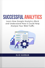 Successful Analytics: Learn How Google Analytics Work And Understand How It Could Help Analyze Your Web Traffic