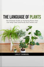 The Language Of Plants: The Ultimate Guide On Purifying Plants That Can Help Clean And Purify Your Homes Air