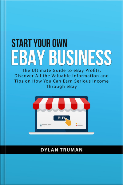 Start Your Own Ebay Business: The Ultimate Guide To Ebay Profits, Discover All The Valuable Information And Tips On How You Can Earn Serious Income Through Ebay