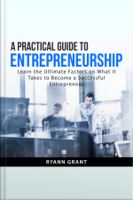 A Practical Guide To Entrepreneurship: Learn The Ultimate Factors On What It Takes To Become A Successful Entrepreneur