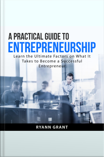 A Practical Guide To Entrepreneurship: Learn The Ultimate Factors On What It Takes To Become A Successful Entrepreneur
