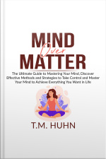 Mind Over Matter: The Ultimate Guide To Mastering Your Mind, Discover Effective Methods And Strategies To Take Control And Master Your Mind To Achieve Everything You Want In Life