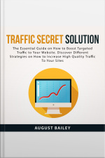 Traffic Secret Solution: The Essential Guide On How To Boost Targeted Traffic To Your Website. Discover Different Strategies On How To Increase High Quality Traffic To Your Sites