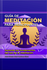 Guia De Meditacion Para Principiantes: Aprende Los Fundamentos Del Uso De La Meditación
