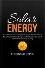 Solar Energy: The Ultimate Guide To Living A Solar Power Lifestyle, Discover Everything About Solar Energy, And The Ways You Can Use It To Transform Your Way Of Living