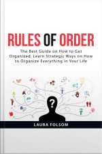 Rules Of Order: The Best Guide On How To Get Organized. Learn Strategic Ways On How To Organize Everything In Your Life