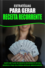 Estratégias Para Gerar Receita Recorrente: Injete Um Fluxo De Receita Recorrente Em Seu Negócio e Faça Sua Renda