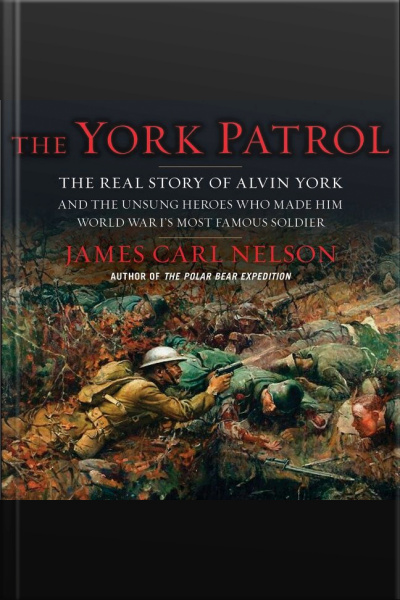 The York Patrol: The Real Story Of Alvin York And The Unsung Heroes Who Made Him World War Is Most Famous Soldier