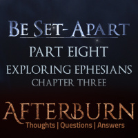 Episode 770: Afterburn | Thoughts, QA on Be Set-Apart | Part Eight | Exploring Ephesians Chapter Three