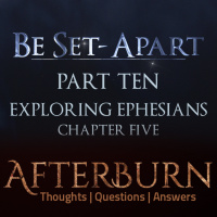 Episode 778: Afterburn | Thoughts, QA on Be Set-Apart | Part Ten | Exploring Ephesians Chapter Five