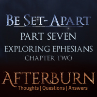 Episode 768: Afterburn | Thoughts, QA on Be Set-Apart | Part Seven | Exploring Ephesians Chapter Two