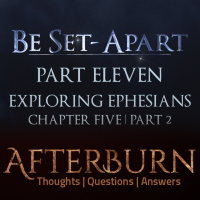 Episode 781: Afterburn | Thoughts, QA on Be Set-Apart | Part Eleven | Exploring Ephesians Chapter Five | Part 2