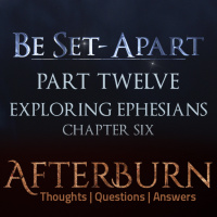 Episode 786: Afterburn | Thoughts, QA on Be Set-Apart | Part Twelve | Exploring Ephesians Chapter Six
