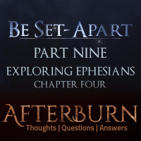 Episode 775: Afterburn | Thoughts, QA on Be Set-Apart | Part Nine | Exploring Ephesians Chapter Four