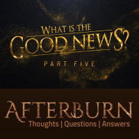 Episode 1002: Afterburn | What Is the Good News? | Part 5