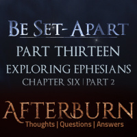 Episode 788: Afterburn | Thoughts, QA on Be Set-Apart | Part Thirteen | Exploring Ephesians Chapter Six | Part 2