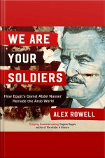 We Are Your Soldiers: How Egypts Gamal Abdel Nasser Remade The Arab World