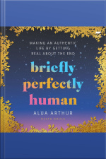 Briefly Perfectly Human: Making An Authentic Life By Getting Real About The End