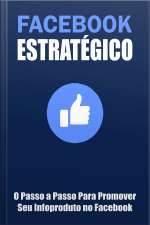Facebook Estratégico: O Passo a Passo Para Promover o Seu Infoproduto No Facebook