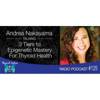 125 Andrea Nakayama- 3 Tiers to Epigenetic Mastery For Thyroid Health
