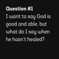Question 1 - I want to say God is good and able, but what do I say when he hasnt healed_