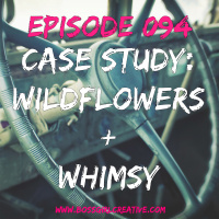 EPISODE 094 - CASE STUDY: WILDFLOWERS + WHIMSY