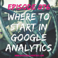 EPISODE 076 - WHERE TO START IN GOOGLE ANALYTICS