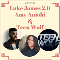 BGN #124 Luke James 2.0, Amy Aniobi and Teen Wolf