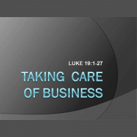 TAKING CARE OF BUSINESS - Luke 19:1-27
