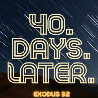 Exodus 32: 40.Days. Later.
