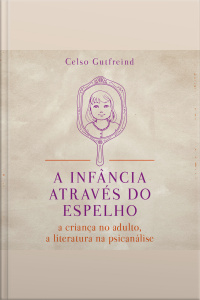 A Infância Através do Espelho - A Criança no Adulto, a Literatura na Psicanálise