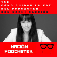 Nacion Podcaster 132 Cómo cuidar la voz del podcaster, con Noemí Carrión @noemicarrionbe