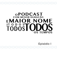 O Podcast Com Maior Nome de Todo, Todo, Todo Universo E Menor Duração - Episódio I