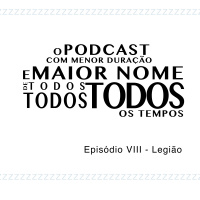 O Podcast Com Menor Duração e Maior Nome de Todos, Todos, Todos os Tempos - Episódio VIII - Legião